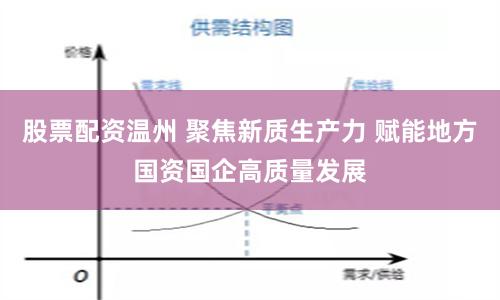 股票配资温州 聚焦新质生产力 赋能地方国资国企高质量发展