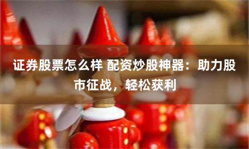 证券股票怎么样 配资炒股神器：助力股市征战，轻松获利
