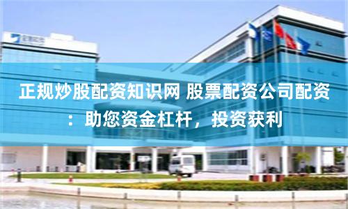 正规炒股配资知识网 股票配资公司配资：助您资金杠杆，投资获利