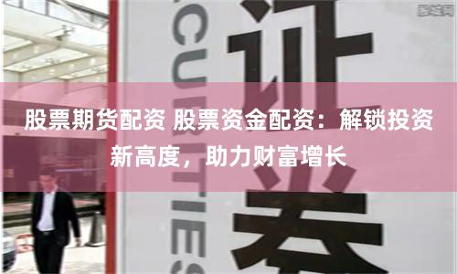 股票期货配资 股票资金配资：解锁投资新高度，助力财富增长