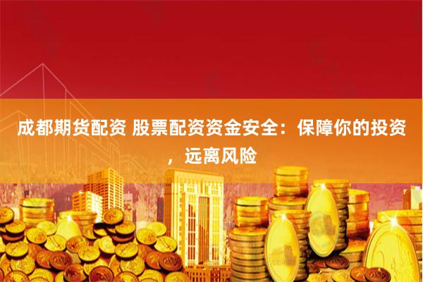 成都期货配资 股票配资资金安全：保障你的投资，远离风险
