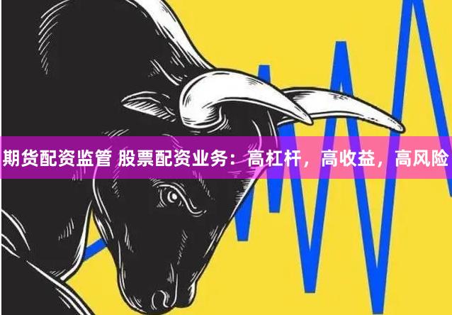 期货配资监管 股票配资业务：高杠杆，高收益，高风险