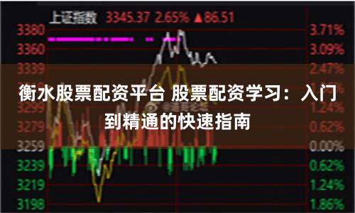 衡水股票配资平台 股票配资学习：入门到精通的快速指南