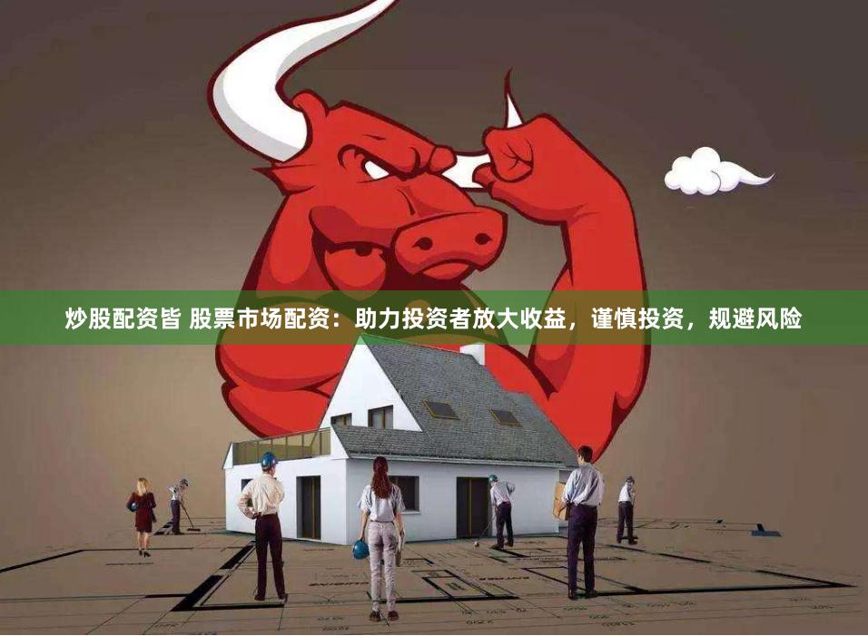 炒股配资皆 股票市场配资：助力投资者放大收益，谨慎投资，规避风险