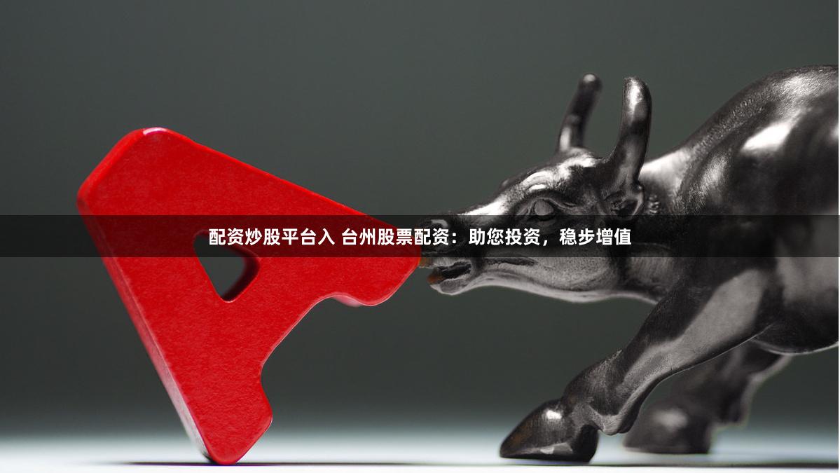 配资炒股平台入 台州股票配资：助您投资，稳步增值