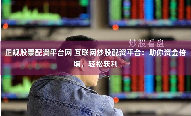 正规股票配资平台网 互联网炒股配资平台：助你资金倍增，轻松获利