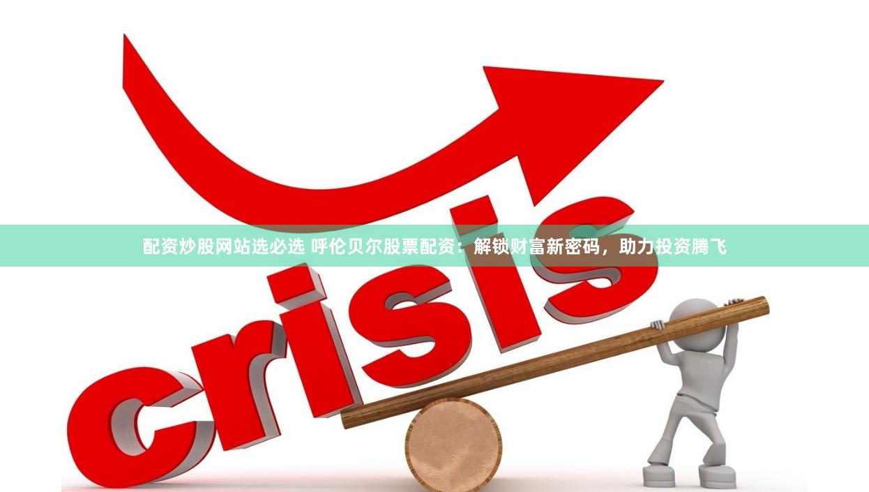 配资炒股网站选必选 呼伦贝尔股票配资：解锁财富新密码，助力投资腾飞