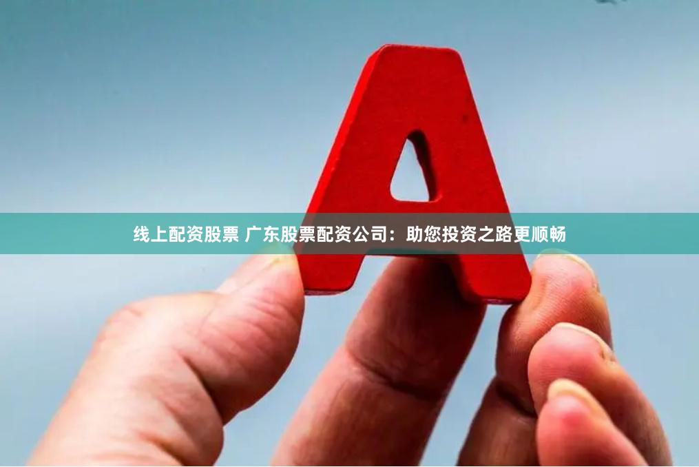 线上配资股票 广东股票配资公司：助您投资之路更顺畅