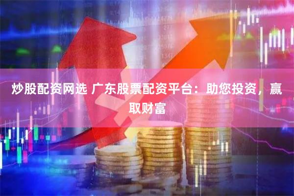 炒股配资网选 广东股票配资平台：助您投资，赢取财富