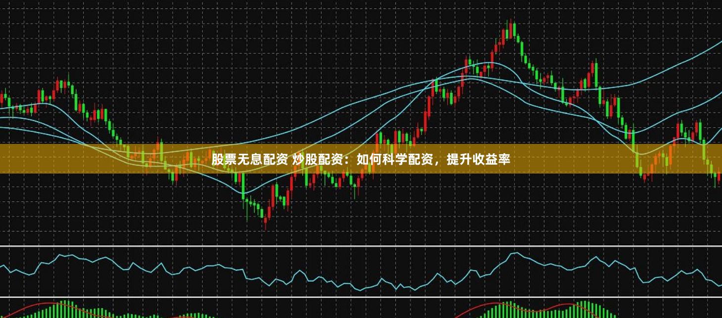 股票无息配资 炒股配资：如何科学配资，提升收益率