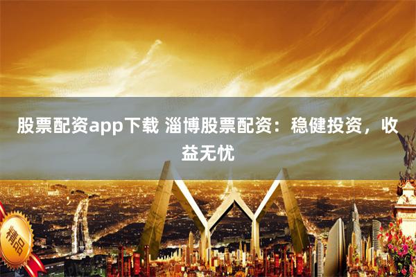 股票配资app下载 淄博股票配资：稳健投资，收益无忧