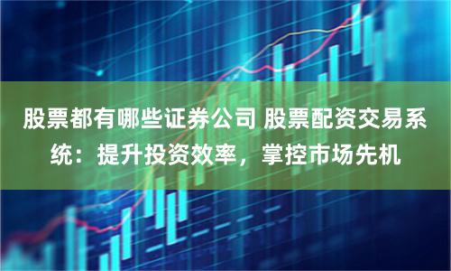 股票都有哪些证券公司 股票配资交易系统：提升投资效率，掌控市场先机