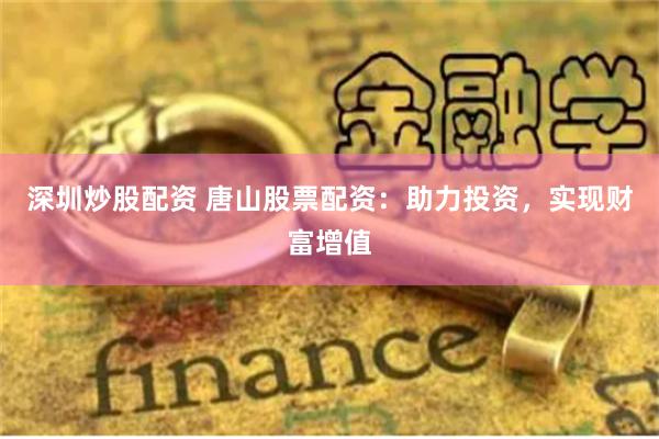 深圳炒股配资 唐山股票配资：助力投资，实现财富增值