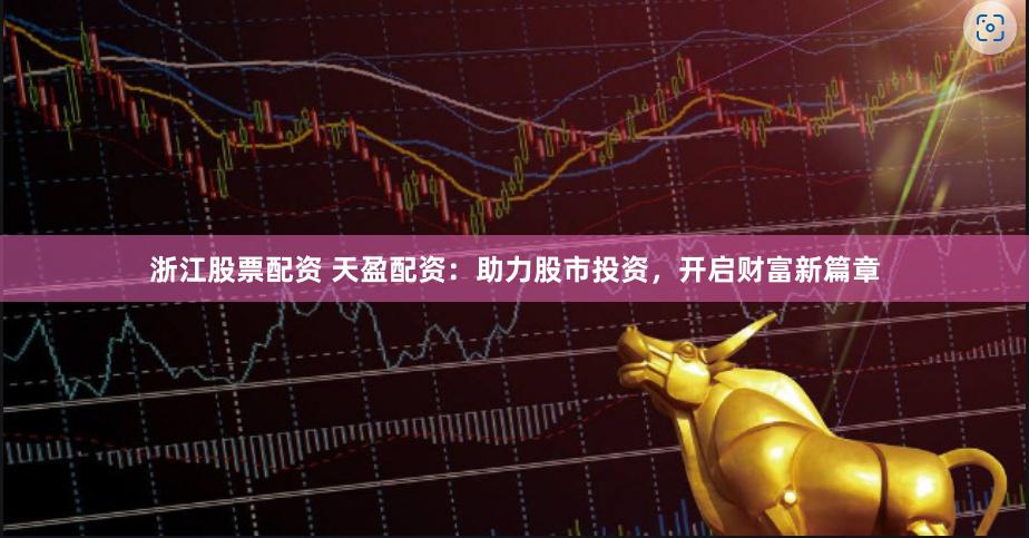 浙江股票配资 天盈配资：助力股市投资，开启财富新篇章