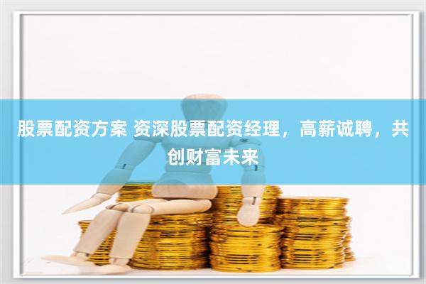 股票配资方案 资深股票配资经理，高薪诚聘，共创财富未来