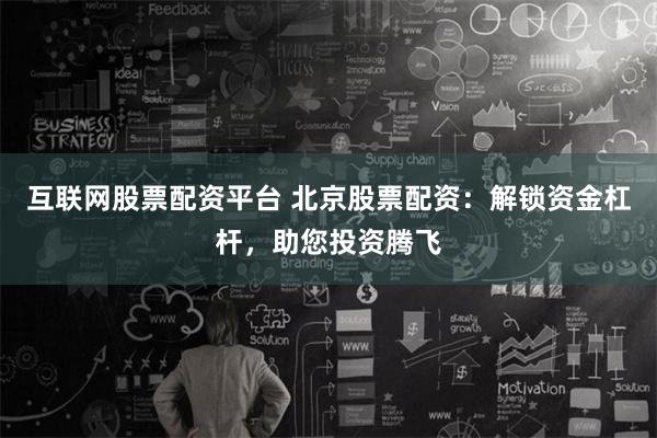 互联网股票配资平台 北京股票配资：解锁资金杠杆，助您投资腾飞