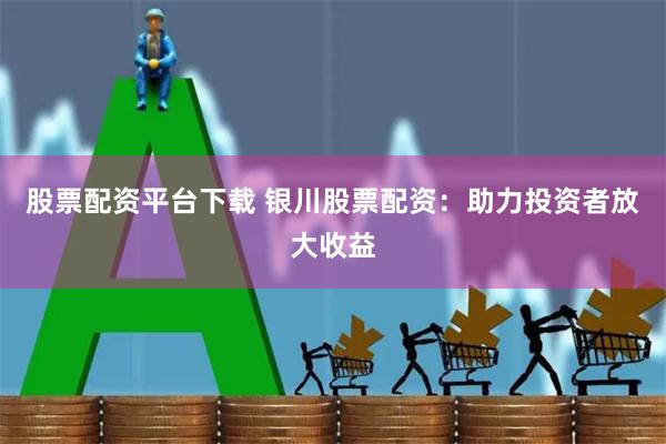 股票配资平台下载 银川股票配资：助力投资者放大收益