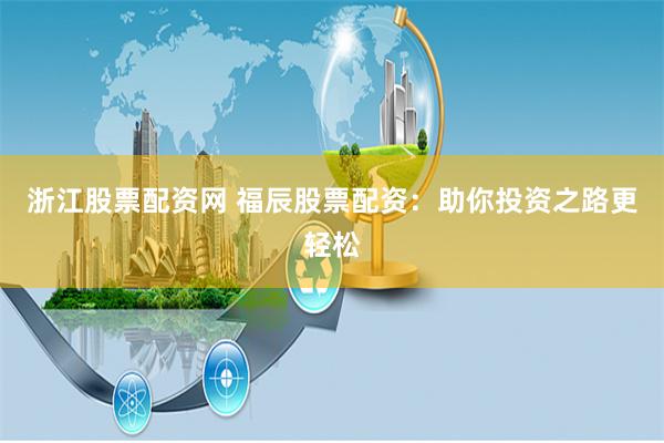 浙江股票配资网 福辰股票配资：助你投资之路更轻松