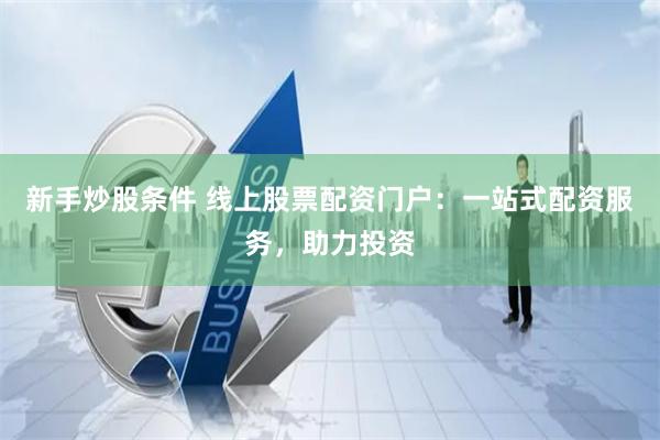 新手炒股条件 线上股票配资门户：一站式配资服务，助力投资