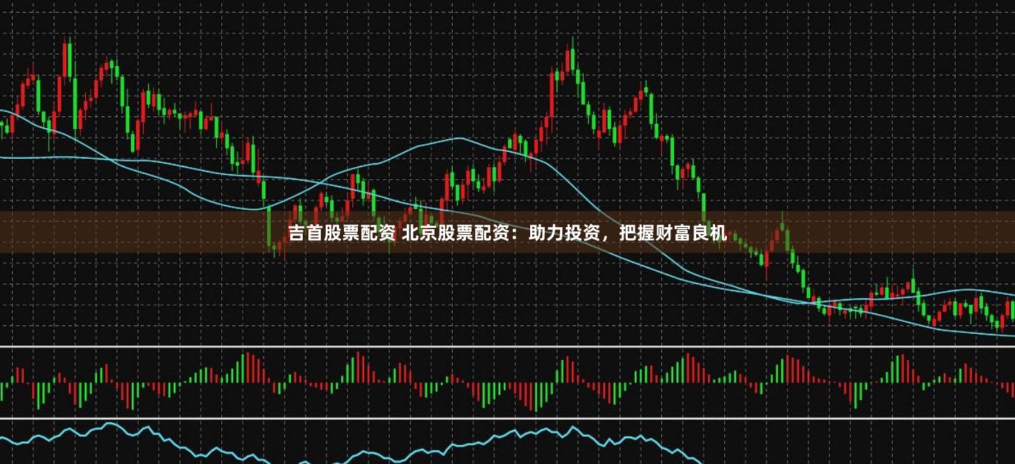 吉首股票配资 北京股票配资：助力投资，把握财富良机
