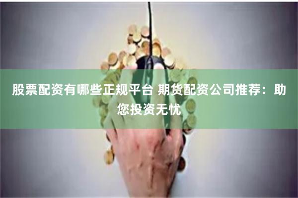 股票配资有哪些正规平台 期货配资公司推荐：助您投资无忧