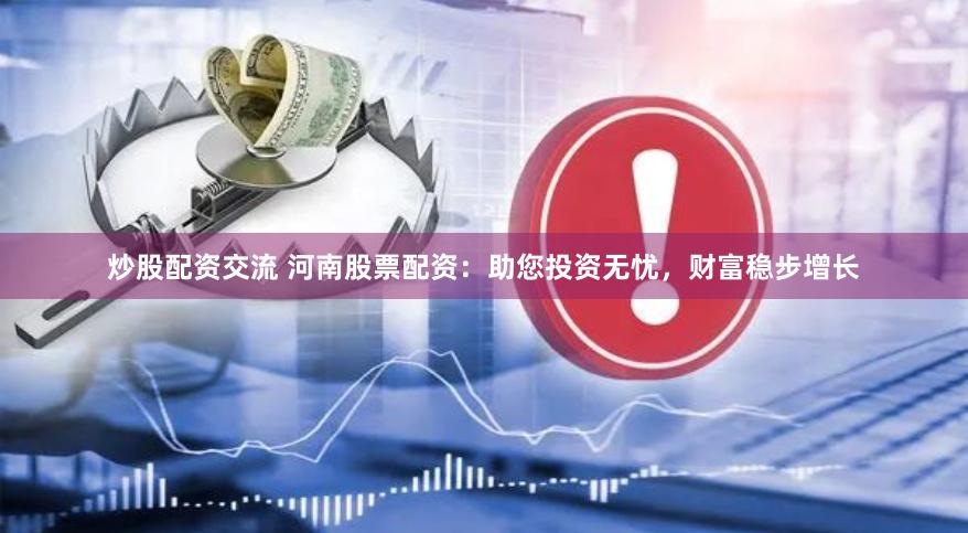 炒股配资交流 河南股票配资：助您投资无忧，财富稳步增长