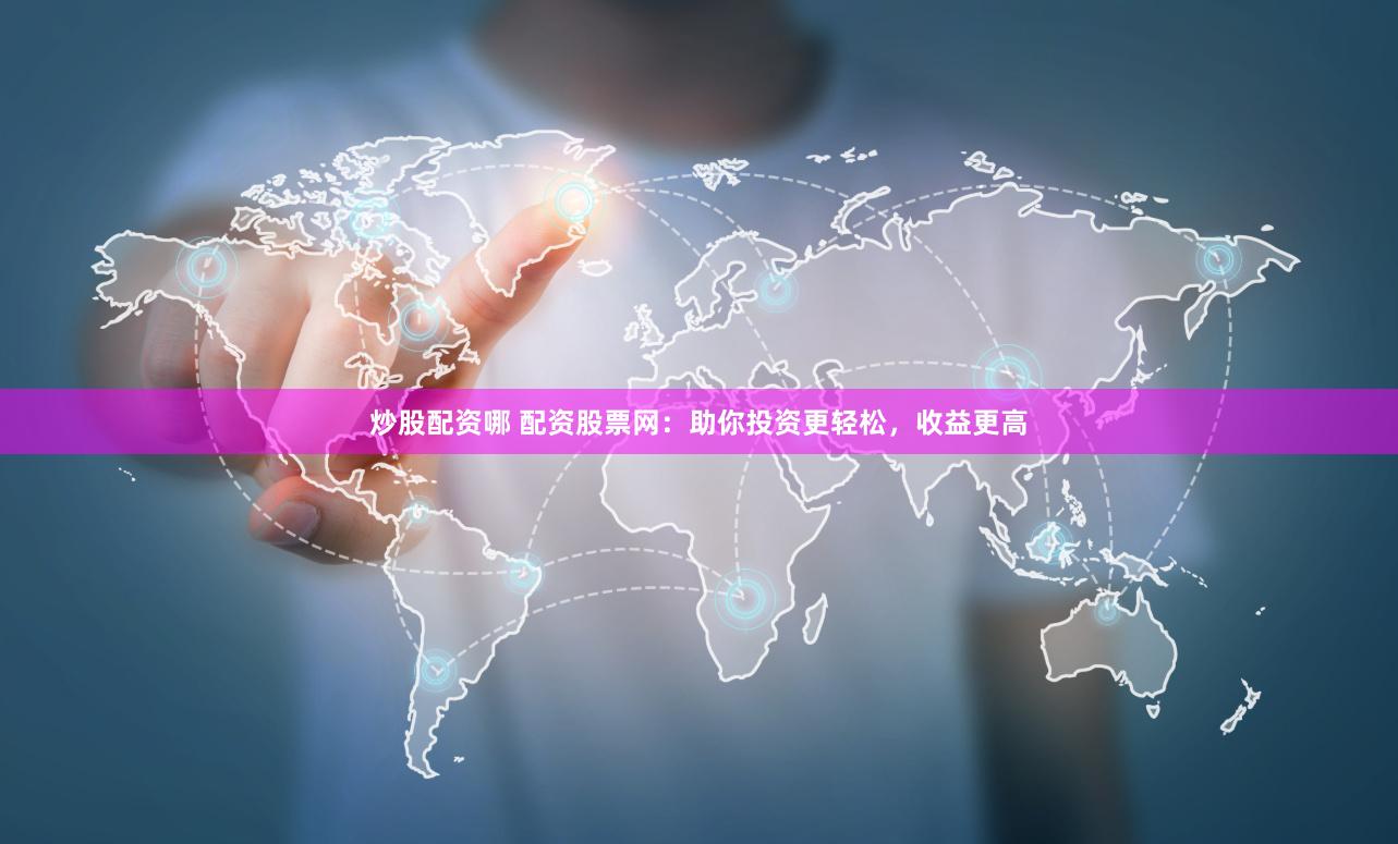 炒股配资哪 配资股票网：助你投资更轻松，收益更高