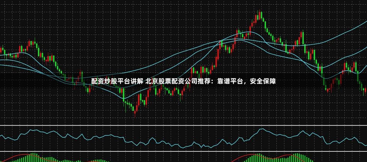 配资炒股平台讲解 北京股票配资公司推荐：靠谱平台，安全保障