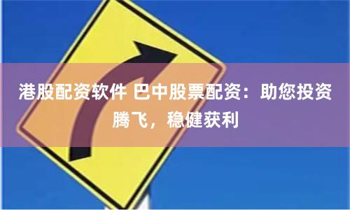 港股配资软件 巴中股票配资：助您投资腾飞，稳健获利