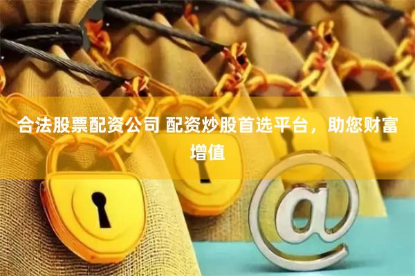 合法股票配资公司 配资炒股首选平台，助您财富增值