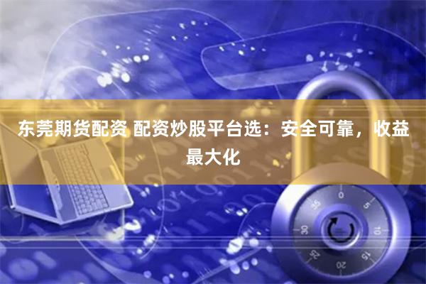 东莞期货配资 配资炒股平台选：安全可靠，收益最大化