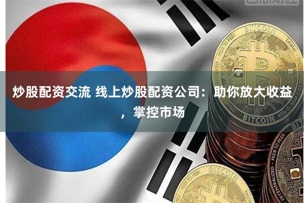 炒股配资交流 线上炒股配资公司：助你放大收益，掌控市场