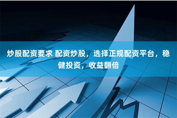 炒股配资要求 配资炒股，选择正规配资平台，稳健投资，收益翻倍