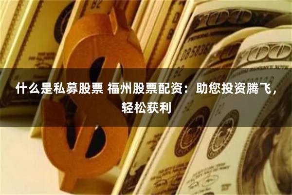 什么是私募股票 福州股票配资：助您投资腾飞，轻松获利
