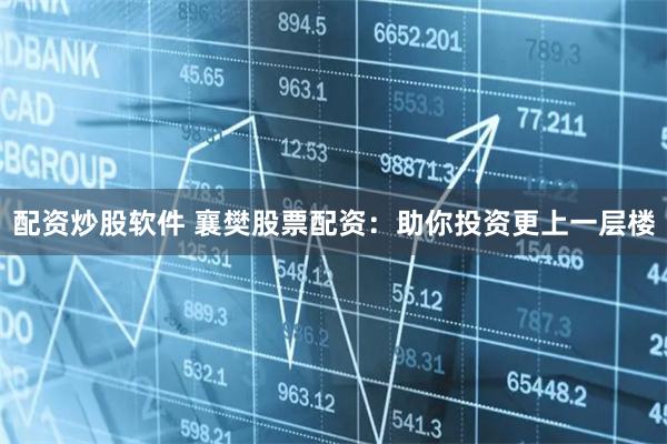 配资炒股软件 襄樊股票配资：助你投资更上一层楼