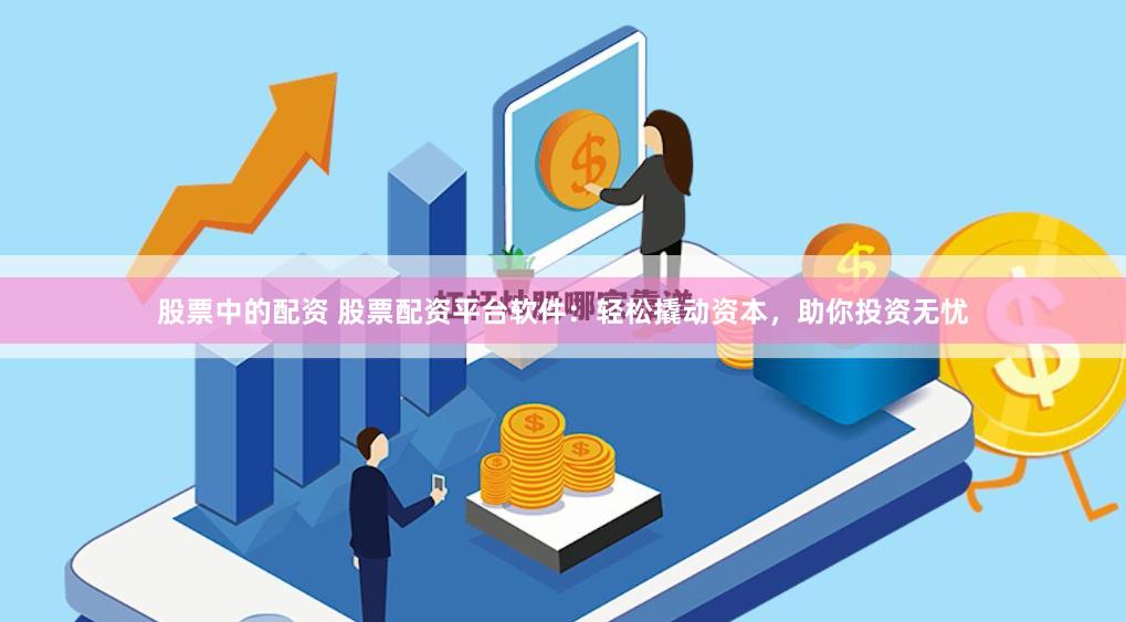 股票中的配资 股票配资平台软件：轻松撬动资本，助你投资无忧
