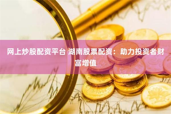 网上炒股配资平台 湖南股票配资：助力投资者财富增值