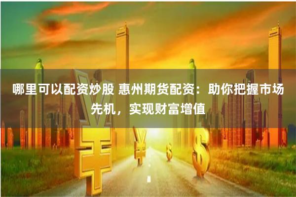 哪里可以配资炒股 惠州期货配资：助你把握市场先机，实现财富增值