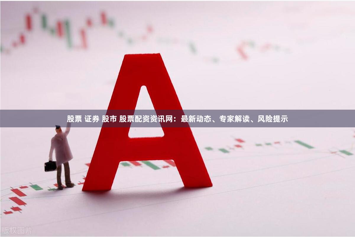 股票 证券 股市 股票配资资讯网：最新动态、专家解读、风险提示
