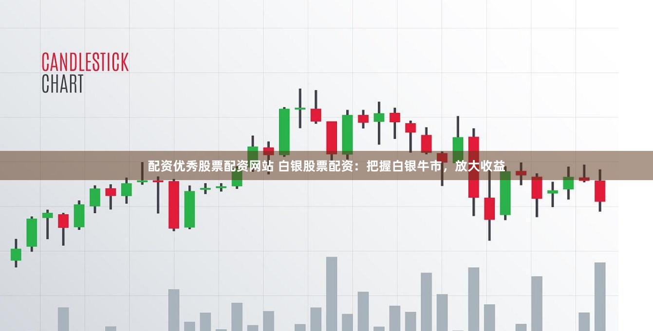 配资优秀股票配资网站 白银股票配资：把握白银牛市，放大收益