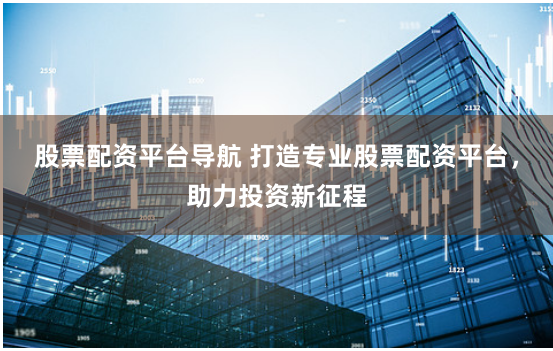 股票配资平台导航 打造专业股票配资平台，助力投资新征程
