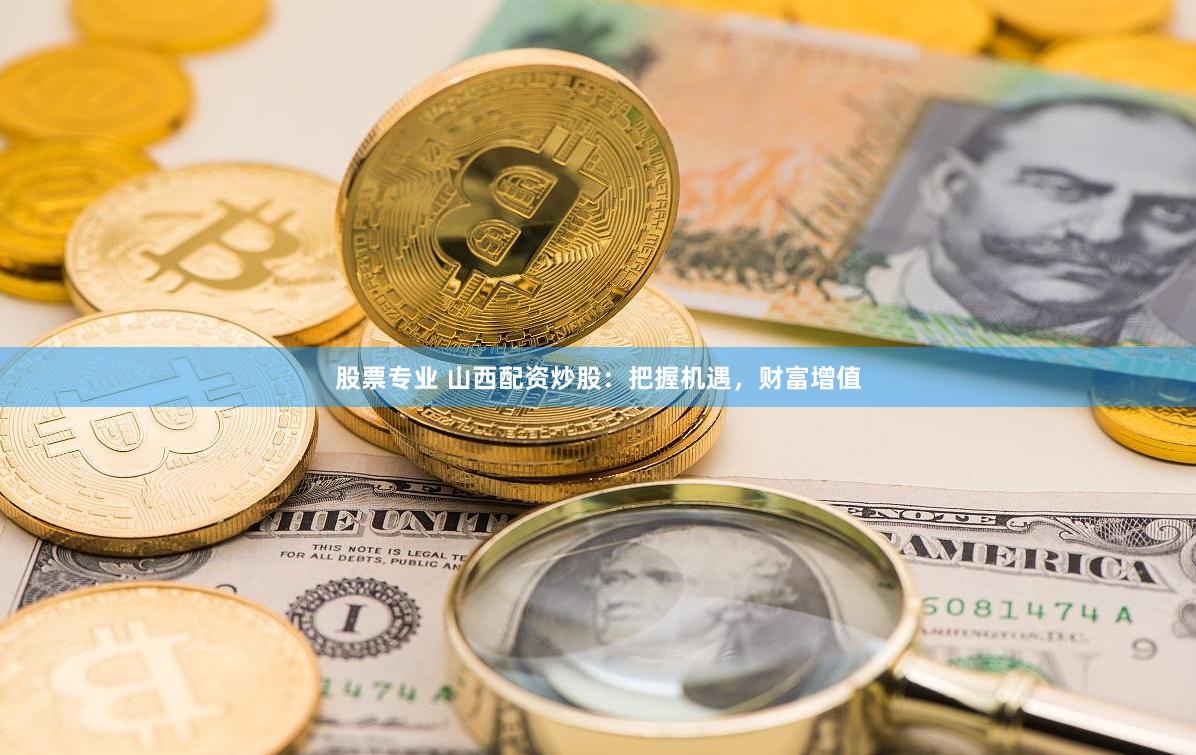 股票专业 山西配资炒股：把握机遇，财富增值