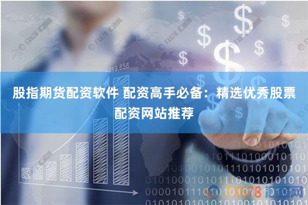 股指期货配资软件 配资高手必备：精选优秀股票配资网站推荐
