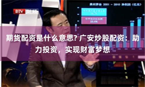 期货配资是什么意思? 广安炒股配资：助力投资，实现财富梦想