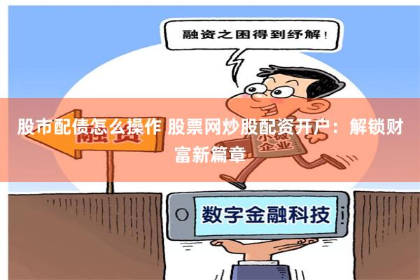 股市配债怎么操作 股票网炒股配资开户：解锁财富新篇章