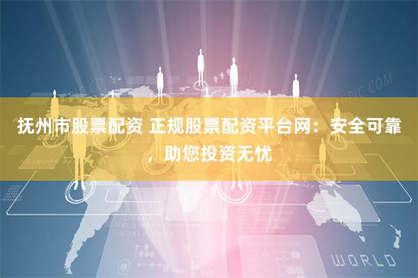 抚州市股票配资 正规股票配资平台网：安全可靠，助您投资无忧