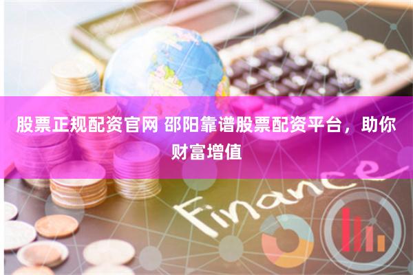 股票正规配资官网 邵阳靠谱股票配资平台，助你财富增值