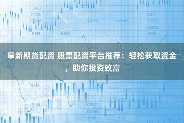 阜新期货配资 股票配资平台推荐：轻松获取资金，助你投资致富