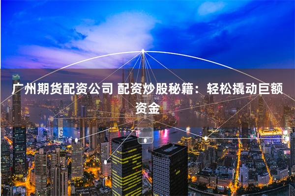 广州期货配资公司 配资炒股秘籍：轻松撬动巨额资金