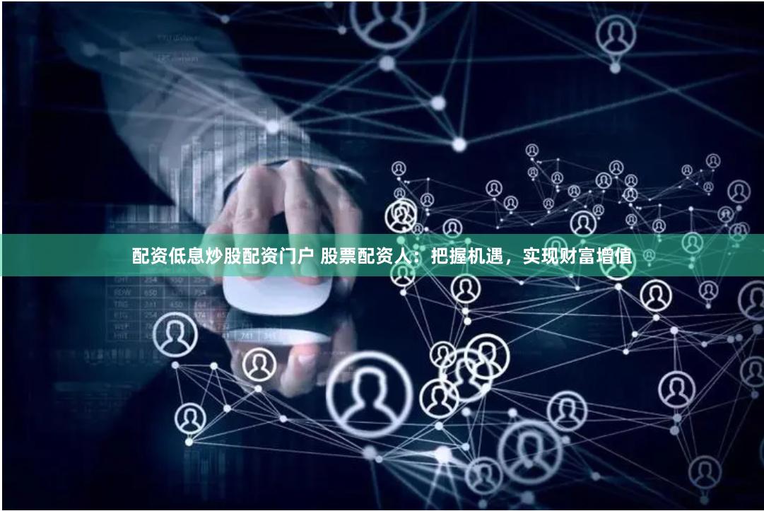配资低息炒股配资门户 股票配资人：把握机遇，实现财富增值